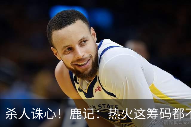 杀人诛心！鹿记：热火这筹码都不够换利拉德的 更何况是字母哥？